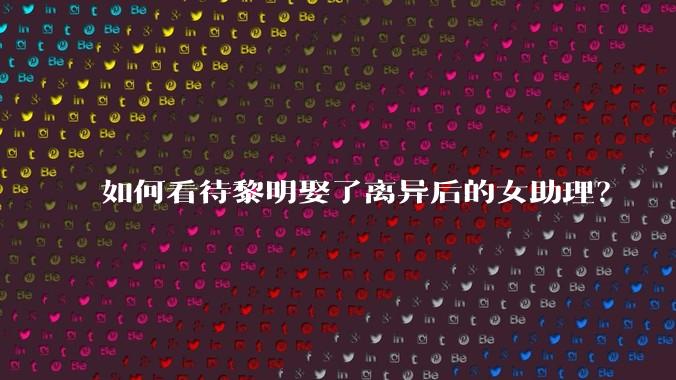 如何看待黎明娶了离异后的女助理？