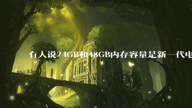 有人说24GB和48GB内存容量是新一代电脑平台最均衡的方案，真的是这样吗？电脑内存应该如何选？