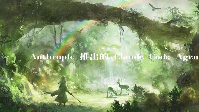 Anthropic 推出的 Claude Code Agent 有哪些亮点值得关注？