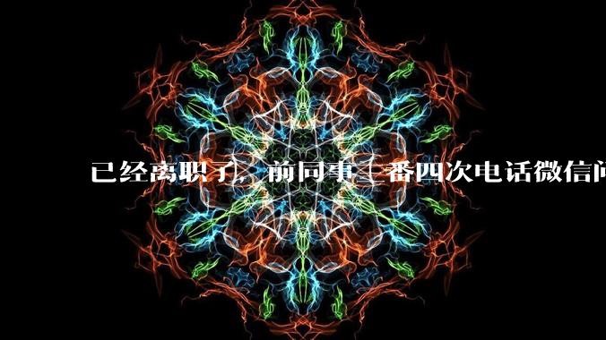 已经离职了，前同事三番四次电话微信问工作的事该不该回复？