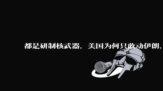 都是研制核武器，美国为何只敢动伊朗，对朝鲜却畏首畏尾？