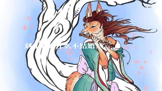 刘亦菲为什么不结婚？