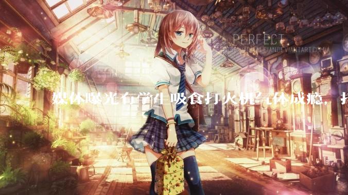 媒体曝光有学生吸食打火机气体成瘾，打火机气体中有哪些成分？吸食会对身体有怎样的伤害？