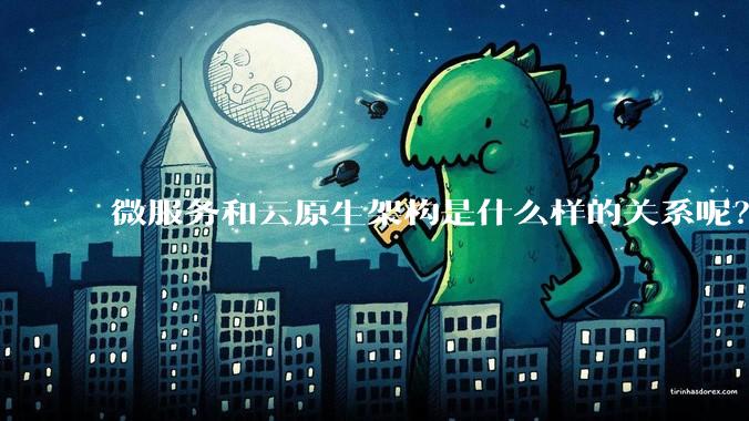 微服务和云原生架构是什么样的关系呢？