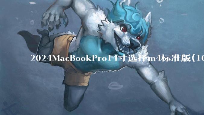 2024MacBookPro14寸选择m4标准版(10核心)32+512还是M4Pro(12核心)?