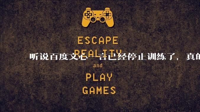 听说百度文心一言已经停止训练了，真的***的？百度这是准备放弃ai了吗？