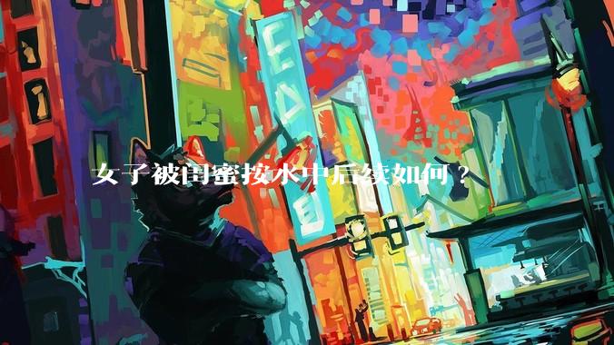 女子被闺蜜按水中后续如何?