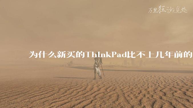 为什么新买的ThinkPad比不上几年前的旧型号?