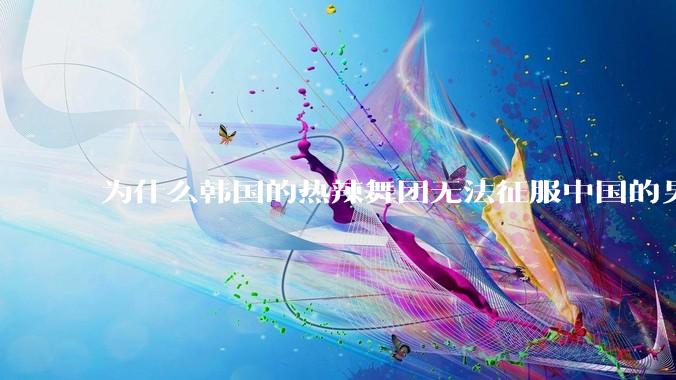 为什么韩国的热辣舞团无法征服中国的男性市场？？
