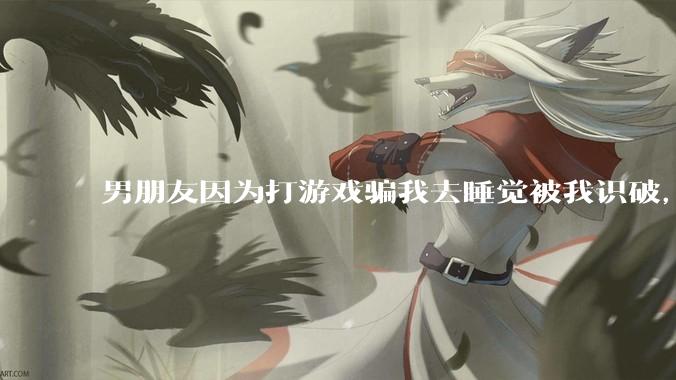 男朋友因为打游戏骗我去睡觉被我识破，然后我提了分手，他同意了，问问男孩子们他怎么想的？