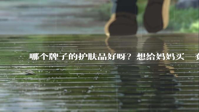 哪个牌子的护肤品好呀？想给妈妈买一套抗衰老的护肤品?