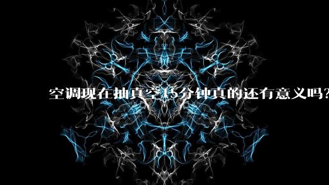 空调现在抽真空15分钟真的还有意义吗？