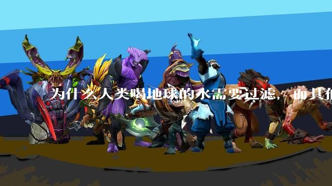 为什么人类喝地球的水需要过滤，而其他任何一种地球的生物可以直接喝地球的水？