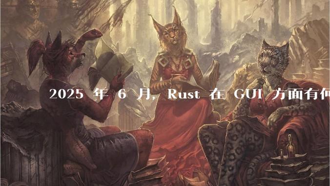 2025 年 6 月，Rust 在 GUI 方面有何大的进展? 你最看好哪个框架?