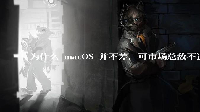 为什么 macOS 并不差，可市场总敌不过 Windows？
