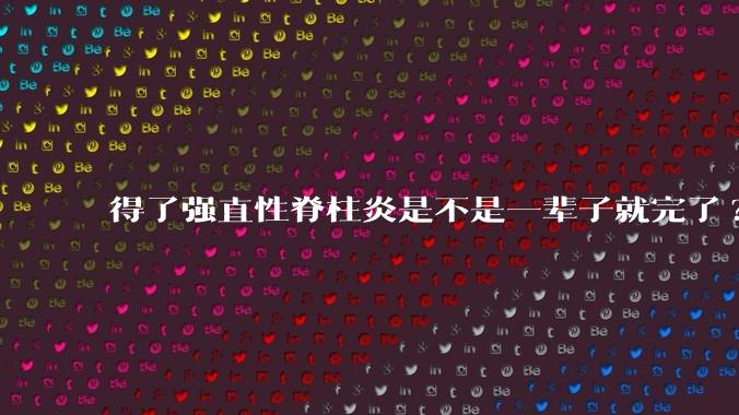 得了强直性脊柱炎是不是一辈子就完了?