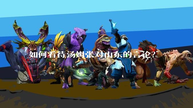 如何看待汤姆张对山东的言论？