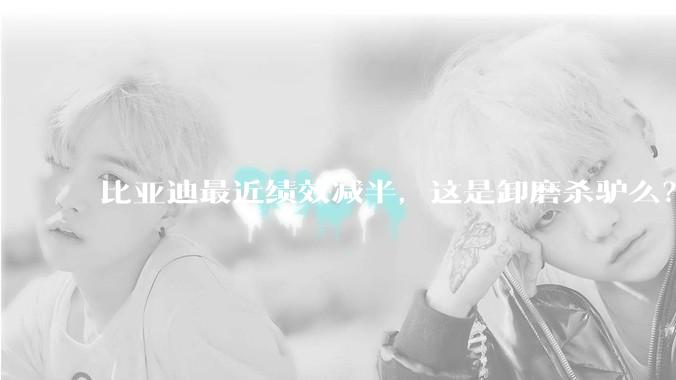 比亚迪最近绩效减半，这是卸磨杀驴么？