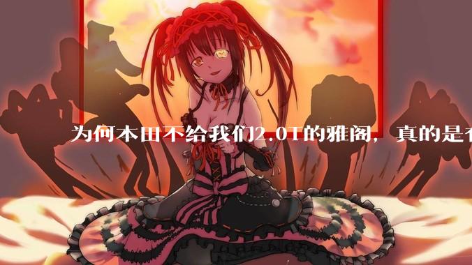 为何本田不给我们2.0T的雅阁，真的是有钱不赚吗？