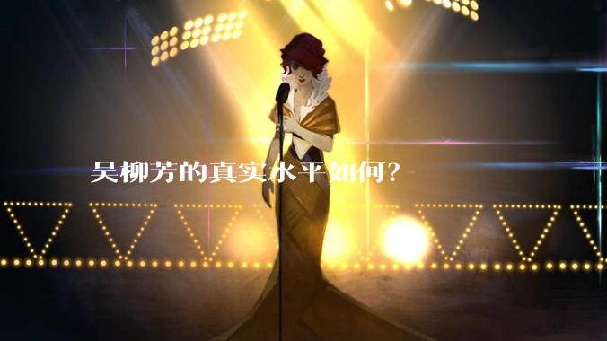 吴柳芳的真实水平如何？