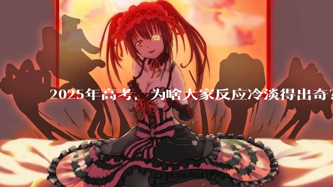 2025年高考，为啥大家反应冷淡得出奇？