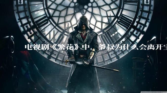 电视剧《繁花》中，爷叔为什么会离开宝总？