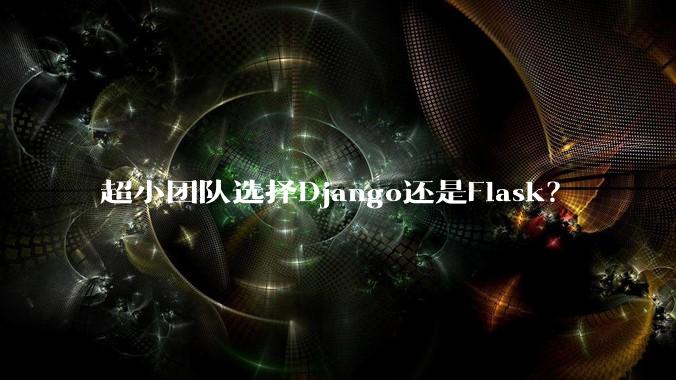 超小团队选择Django还是Flask？