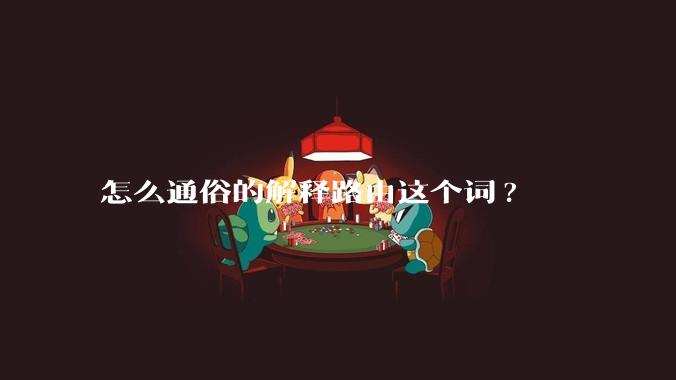 怎么通俗的解释路由这个词?