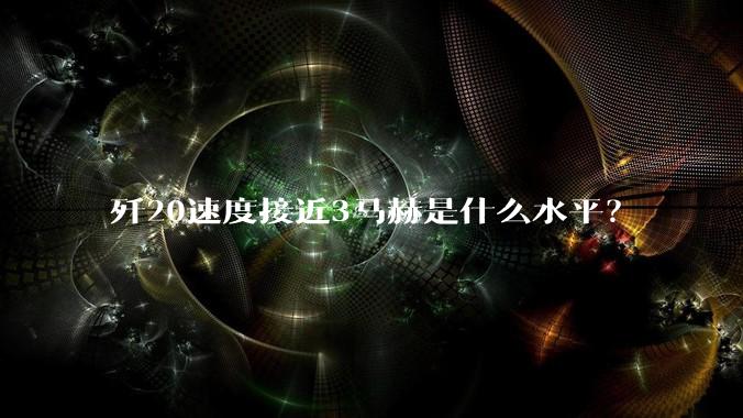 歼20速度接近3马赫是什么水平？