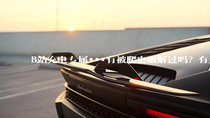 B站充电专属***有被爬虫破解过吗？有无解析工具？