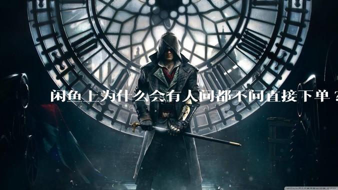 闲鱼上为什么会有人问都不问直接下单?