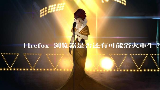 Firefox 浏览器是否还有可能浴火重生?
