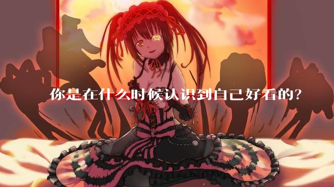 你是在什么时候认识到自己好看的？